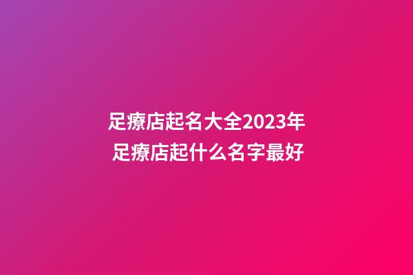 足療店起名大全2023年 足療店起什么名字最好-第1張-店鋪起名-玄機派